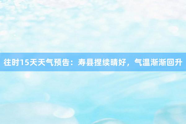 往时15天天气预告：寿县捏续晴好，气温渐渐回升