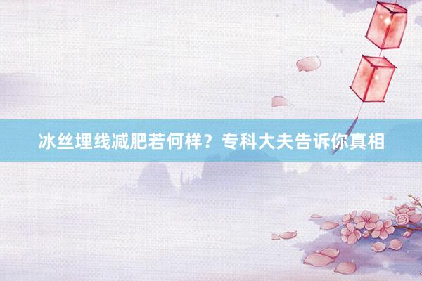 冰丝埋线减肥若何样？专科大夫告诉你真相