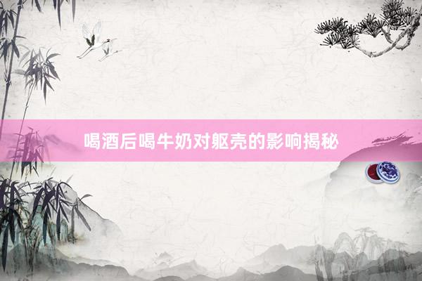 喝酒后喝牛奶对躯壳的影响揭秘