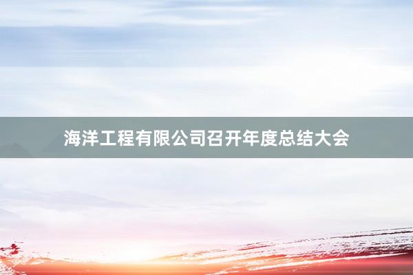 海洋工程有限公司召开年度总结大会