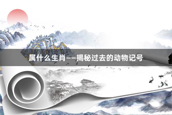 属什么生肖——揭秘过去的动物记号