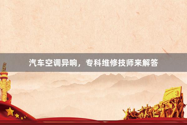 汽车空调异响，专科维修技师来解答