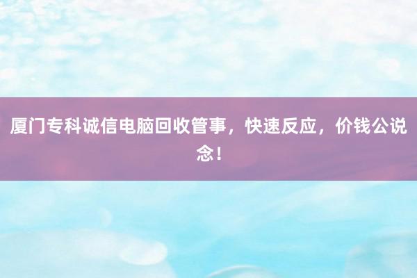 厦门专科诚信电脑回收管事，快速反应，价钱公说念！