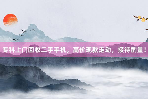 专科上门回收二手手机，高价现款走动，接待酌量！