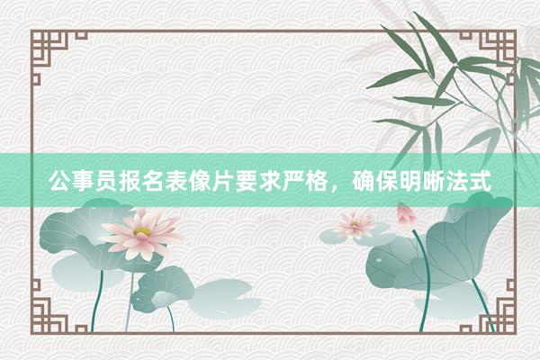 公事员报名表像片要求严格，确保明晰法式