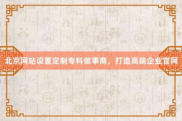 北京网站设置定制专科做事商，打造高端企业官网