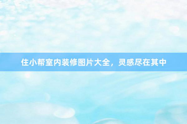 住小帮室内装修图片大全，灵感尽在其中