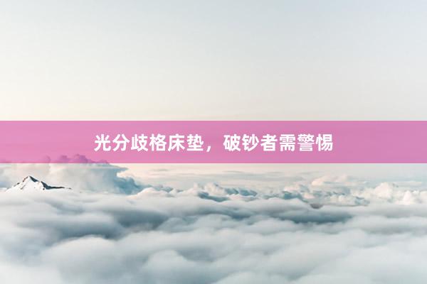 光分歧格床垫，破钞者需警惕