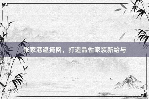 张家港遮掩网，打造品性家装新给与