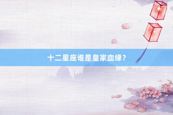 十二星座谁是皇家血缘？