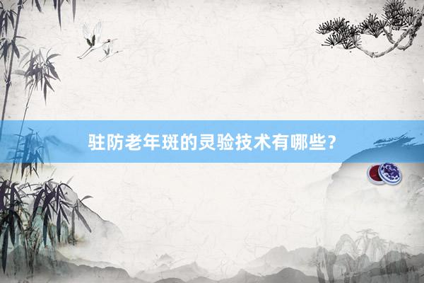 驻防老年斑的灵验技术有哪些？