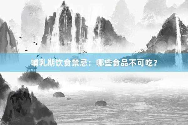 哺乳期饮食禁忌：哪些食品不可吃？