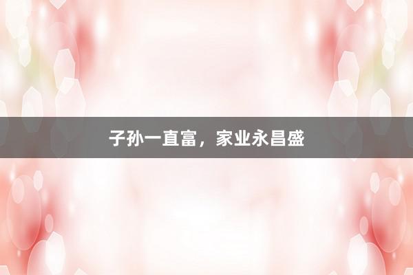 子孙一直富，家业永昌盛