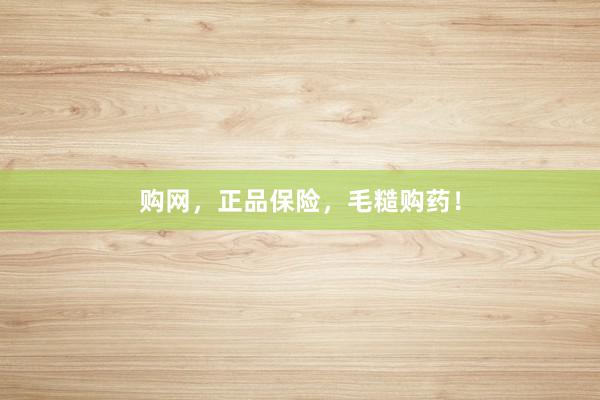 购网，正品保险，毛糙购药！