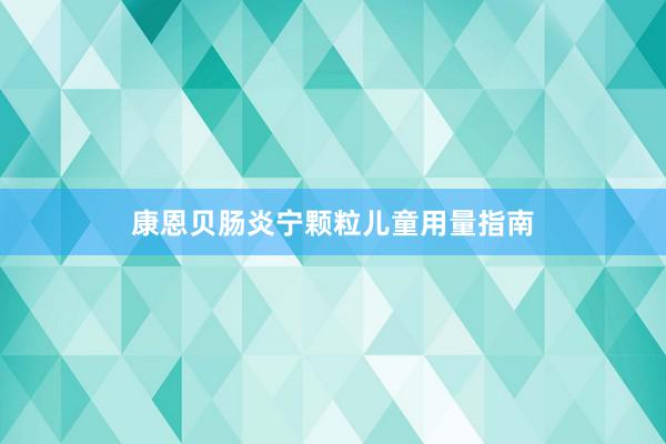 康恩贝肠炎宁颗粒儿童用量指南