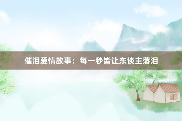 催泪爱情故事：每一秒皆让东谈主落泪