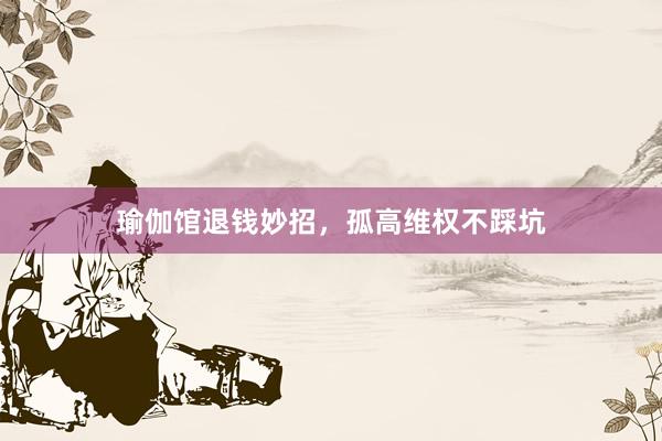 瑜伽馆退钱妙招,孤高维权不踩坑